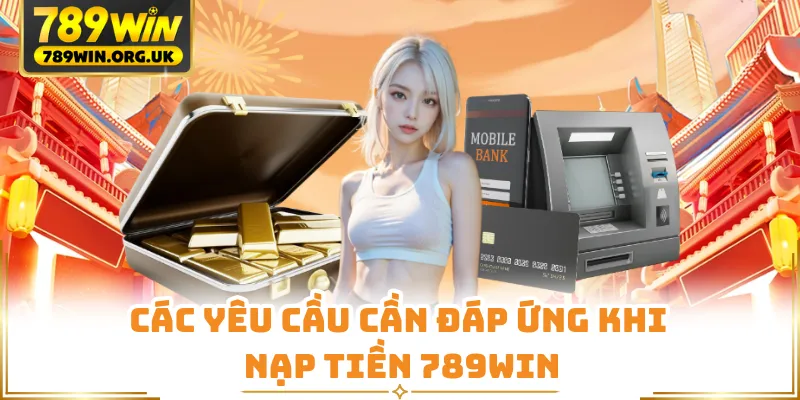 Các yêu cầu cần đáp ứng khi nạp tiền 789WIN