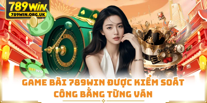 Game bài 789WIN được kiểm soát công bằng từng ván