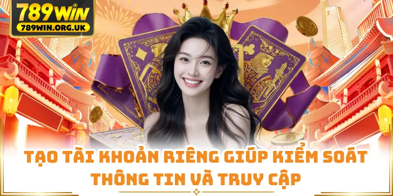 Tạo tài khoản riêng giúp kiểm soát thông tin và truy cập